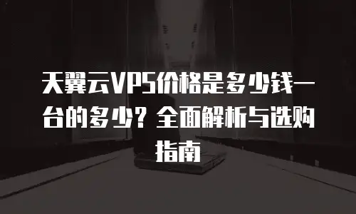 天翼云VPS价格是多少钱一台的多少？全面解析与选购指南