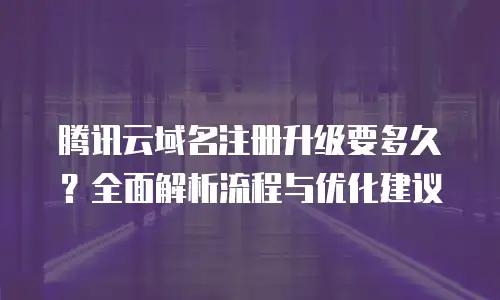 腾讯云域名注册升级要多久？全面解析流程与优化建议