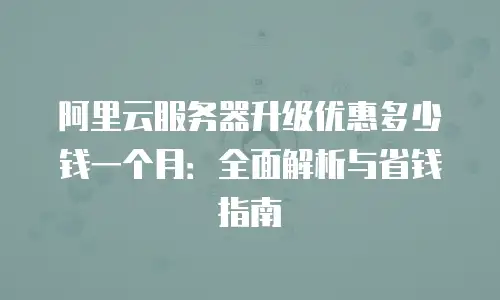 阿里云服务器升级优惠多少钱一个月：全面解析与省钱指南