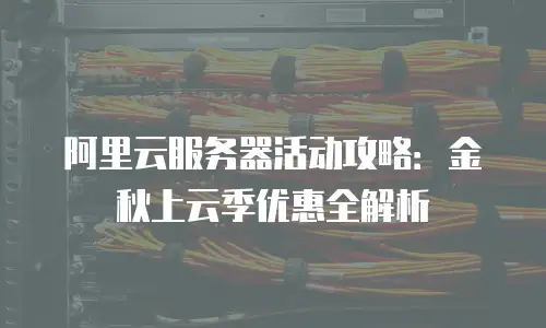 阿里云服务器活动攻略：金秋上云季优惠全解析