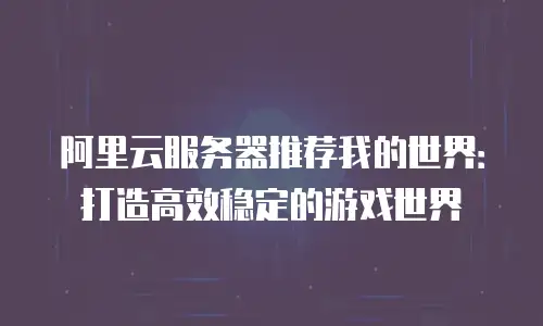 阿里云服务器推荐我的世界：打造高效稳定的游戏世界