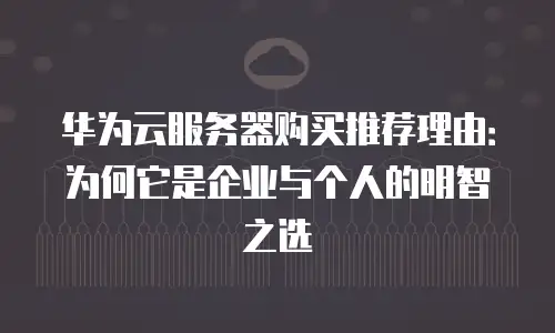 华为云服务器购买推荐理由：为何它是企业与个人的明智之选