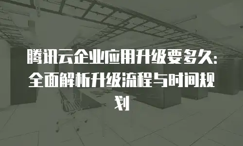 腾讯云企业应用升级要多久：全面解析升级流程与时间规划