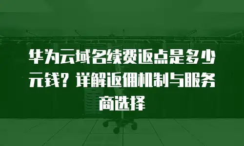 华为云域名续费返点是多少元钱？详解返佣机制与服务商选择