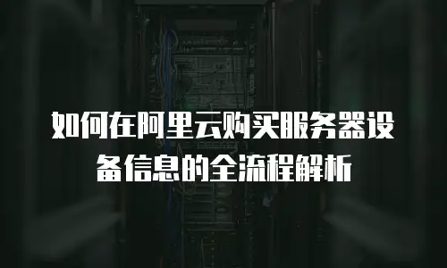 如何在阿里云购买服务器设备信息的全流程解析