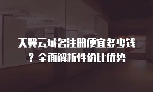 天翼云域名注册便宜多少钱？全面解析性价比优势