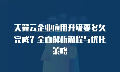 天翼云企业应用升级要多久完成？全面解析流程与优化策略