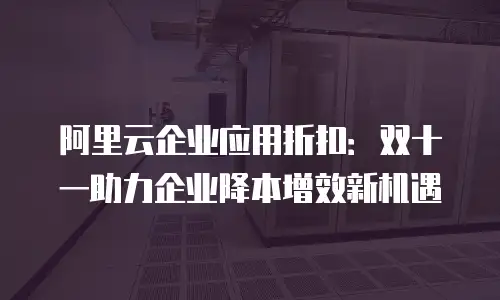 阿里云企业应用折扣：双十一助力企业降本增效新机遇