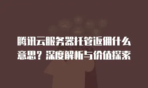 腾讯云服务器托管返佣什么意思？深度解析与价值探索