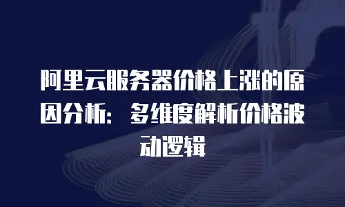 阿里云服务器价格上涨的原因分析：多维度解析价格波动逻辑