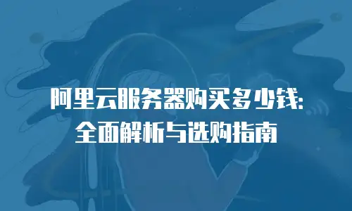 阿里云服务器购买多少钱：全面解析与选购指南