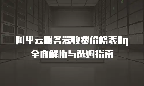 阿里云服务器收费价格表8g全面解析与选购指南