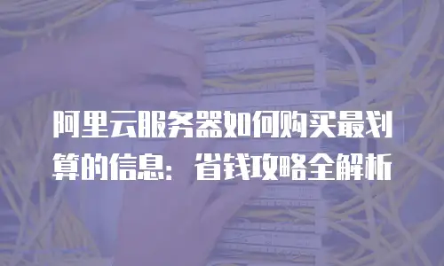 阿里云服务器如何购买最划算的信息：省钱攻略全解析
