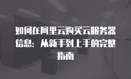如何在阿里云购买云服务器信息：从新手到上手的完整指南