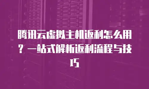 腾讯云虚拟主机返利怎么用？一站式解析返利流程与技巧