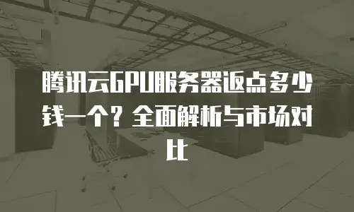 腾讯云GPU服务器返点多少钱一个？全面解析与市场对比