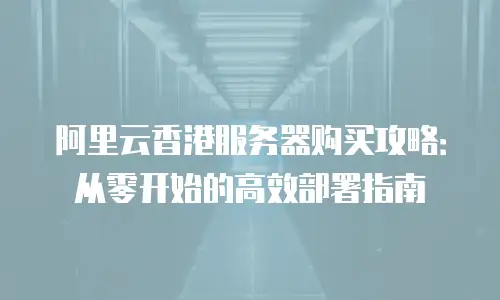 阿里云香港服务器购买攻略：从零开始的高效部署指南