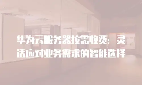 华为云服务器按需收费：灵活应对业务需求的智能选择