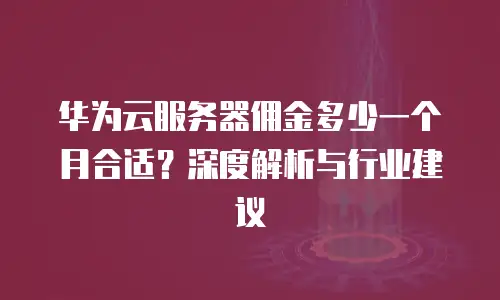 华为云服务器佣金多少一个月合适？深度解析与行业建议