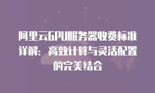 阿里云GPU服务器收费标准详解：高效计算与灵活配置的完美结合