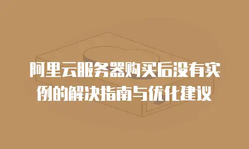 阿里云服务器购买后没有实例的解决指南与优化建议