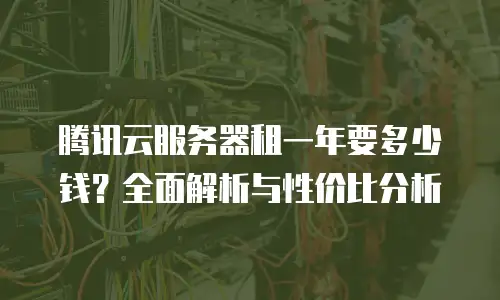 腾讯云服务器租一年要多少钱？全面解析与性价比分析
