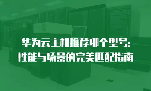 华为云主机推荐哪个型号：性能与场景的完美匹配指南