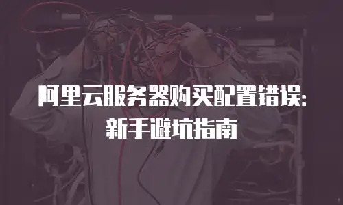 阿里云服务器购买配置错误：新手避坑指南