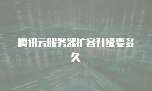 腾讯云服务器扩容升级要多久