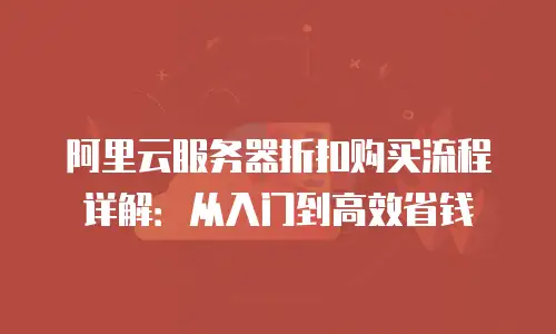 阿里云服务器折扣购买流程详解：从入门到高效省钱
