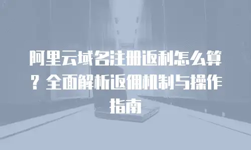 阿里云域名注册返利怎么算？全面解析返佣机制与操作指南