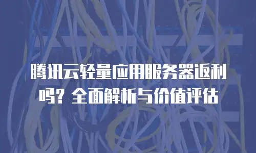 腾讯云轻量应用服务器返利吗？全面解析与价值评估