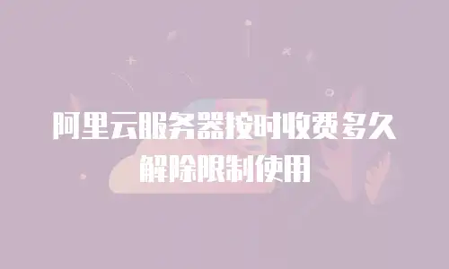 阿里云服务器按时收费多久解除限制使用