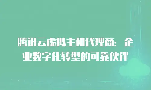 腾讯云虚拟主机代理商：企业数字化转型的可靠伙伴