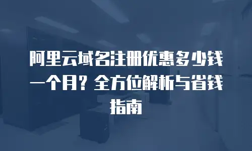 阿里云域名注册优惠多少钱一个月？全方位解析与省钱指南