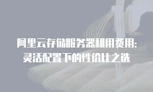 阿里云存储服务器租用费用：灵活配置下的性价比之选