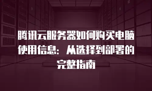 腾讯云服务器如何购买电脑使用信息：从选择到部署的完整指南