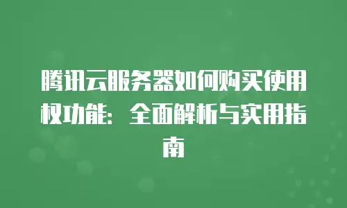 腾讯云服务器如何购买使用权功能：全面解析与实用指南