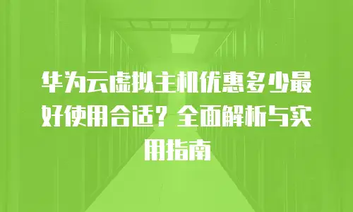 华为云虚拟主机优惠多少最好使用合适？全面解析与实用指南