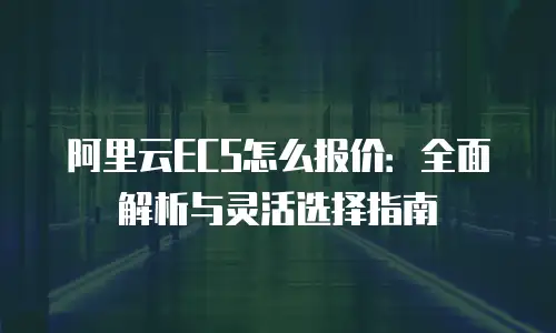 阿里云ECS怎么报价：全面解析与灵活选择指南