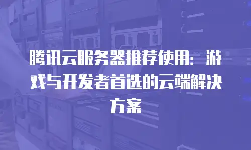 腾讯云服务器推荐使用：游戏与开发者首选的云端解决方案