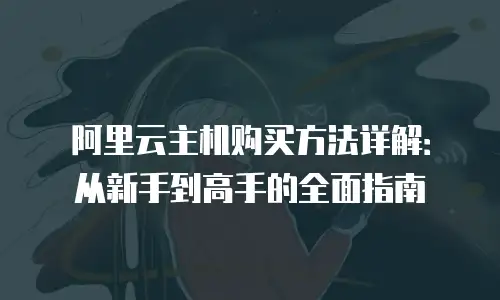 阿里云主机购买方法详解：从新手到高手的全面指南