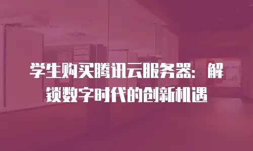 学生购买腾讯云服务器：解锁数字时代的创新机遇