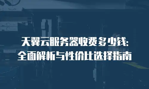 天翼云服务器收费多少钱：全面解析与性价比选择指南