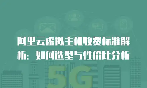 阿里云虚拟主机收费标准解析：如何选型与性价比分析
