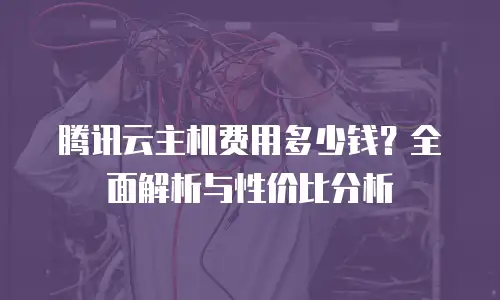腾讯云主机费用多少钱？全面解析与性价比分析