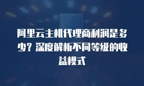阿里云主机代理商利润是多少？深度解析不同等级的收益模式