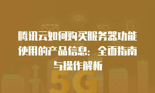 腾讯云如何购买服务器功能使用的产品信息：全面指南与操作解析