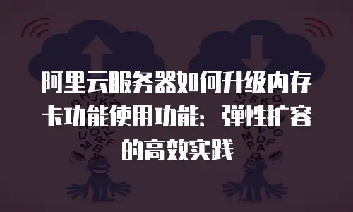 阿里云服务器如何升级内存卡功能使用功能：弹性扩容的高效实践