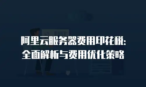 阿里云服务器费用印花税：全面解析与费用优化策略